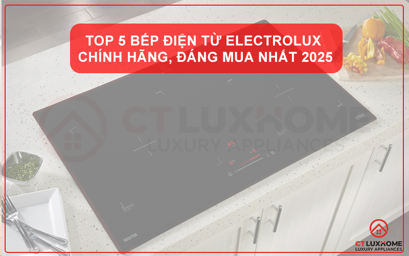 TOP 5 BẾP ĐIỆN TỪ ELECTROLUX CHÍNH HÃNG, ĐÁNG MUA NHẤT 2025